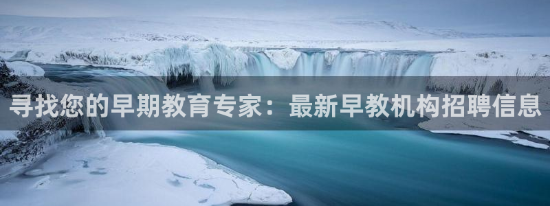恒行娱乐蜗74ooo5指磁：寻找您的早期教育专家：最新早教机构招聘信息
