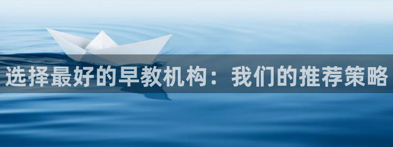 恒行娱乐芍皇74ooo5蛹：选择最好的早教机构：我们的推荐策略