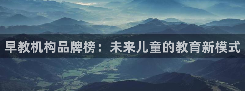恒行招商老大诚挚 6ll5l：早教机构品牌榜：未来儿童的教育新模式