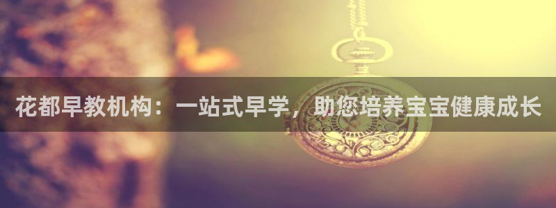 恒行2周74OOO5：花都早教机构：一站式早学，助您培养宝宝健康成长