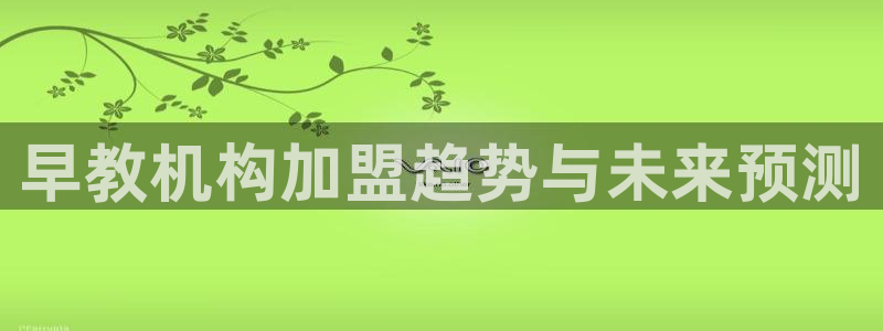 恒行2杨74OOO5：早教机构加盟趋势与未来预测