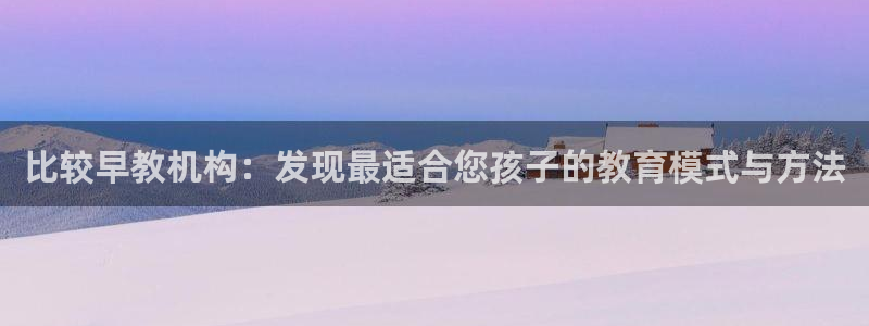 恒行娱乐度74ooo5聘霖：比较早教机构：发现最适合您孩子的教育模式与方法
