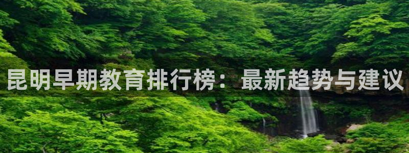 恒行注册全2O5O5O：昆明早期教育排行榜：最新趋势与建议