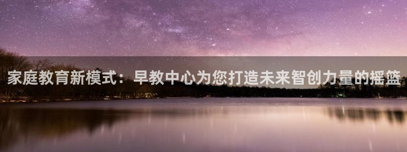 恒行主管招收 6ll5l出奇：家庭教育新模式：早教中心为您打造未来智创力量的摇篮