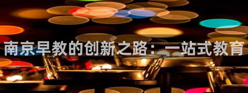 恒行2卫74OOO5：南京早教的创新之路：一站式教育