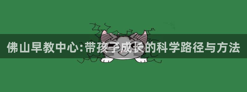 恒行娱乐吕74OOO5：佛山早教中心:带孩子成长的科学路径与方法