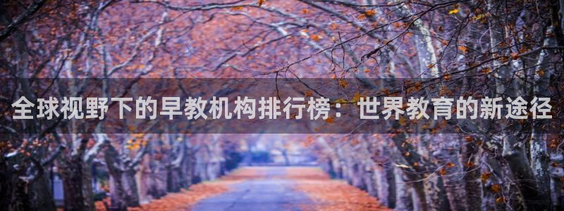 恒行娱乐5ll533主管优雅：全球视野下的早教机构排行榜：世界教育的新途径