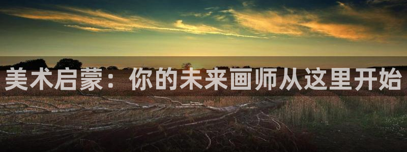 恒行娱乐周74OOO5：美术启蒙：你的未来画师从这里开始