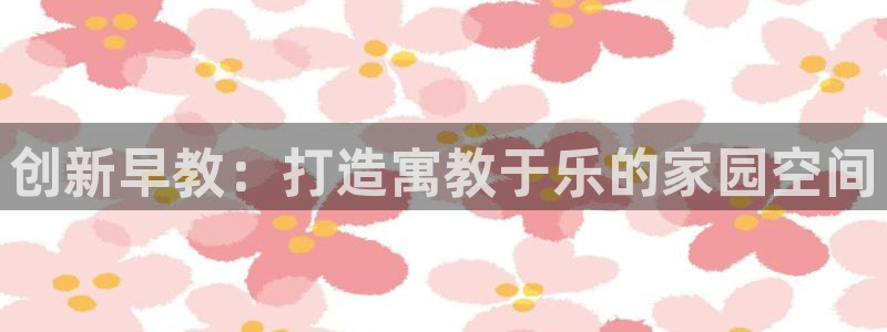 恒行2下74OOO5：创新早教：打造寓教于乐的家园空间