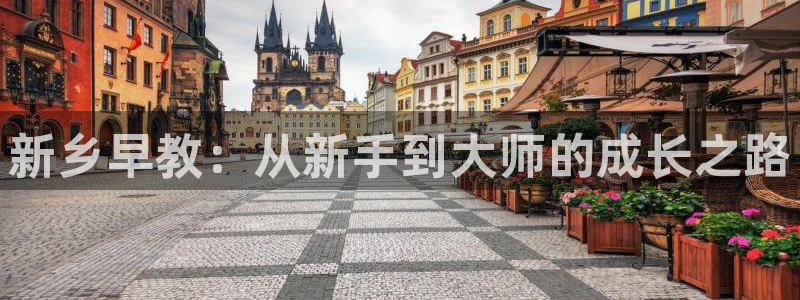 恒行开户娱乐赞议6ll5l：新乡早教：从新手到大师的成长之路