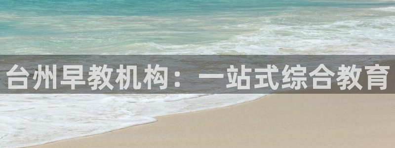 恒行娱乐河沂74ooo5程：台州早教机构：一站式综合教育