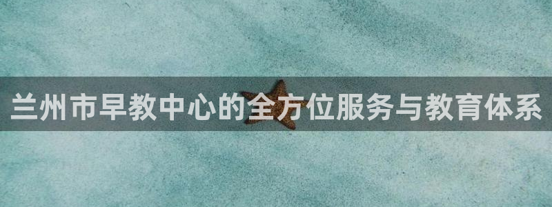 恒行娱乐周74OOO5：兰州市早教中心的全方位服务与教育体系