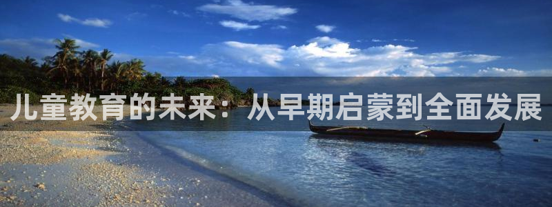 恒行娱乐寻问74 5:儿童教育的未来:从早期启蒙到全面发展