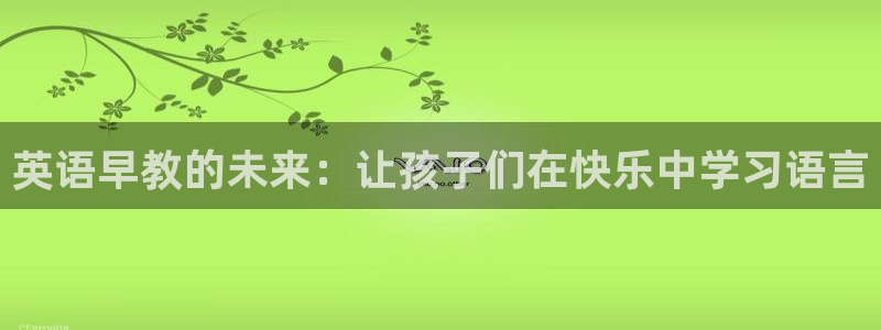 恒行娱乐5ll533主管正直：英语早教的未来：让孩子们在快乐中学习语言