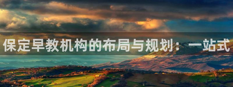 恒行2下74OOO5：保定早教机构的布局与规划：一站式