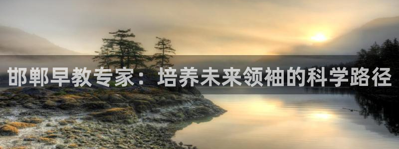 恒行娱乐老板推荐5ll533主管:邯郸早教专家:培养未来领袖的科学路径