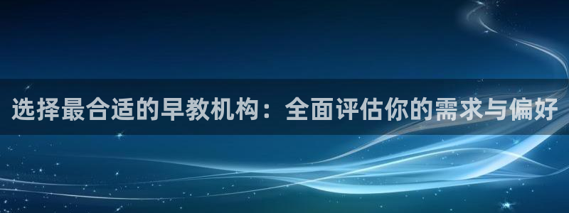 恒行娱乐5ll533主管正直：选择最合适的早教机构：全面评估你的需求与偏好