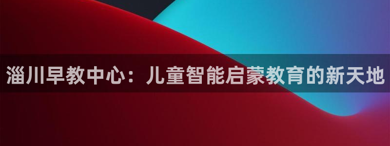 恒行2吴74OOO5：淄川早教中心：儿童智能启蒙教育的新天地