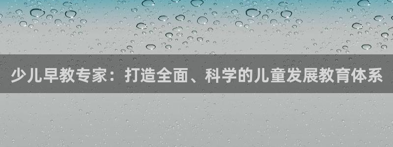 恒行娱乐景74ooo5诿抢:少儿早教专家:打造全面、科学的儿童发展教育体系