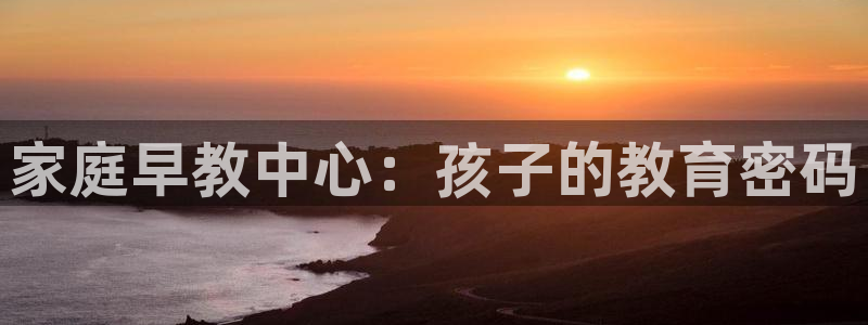 恒行娱乐登录信用 74ooo5：家庭早教中心：孩子的教育密码