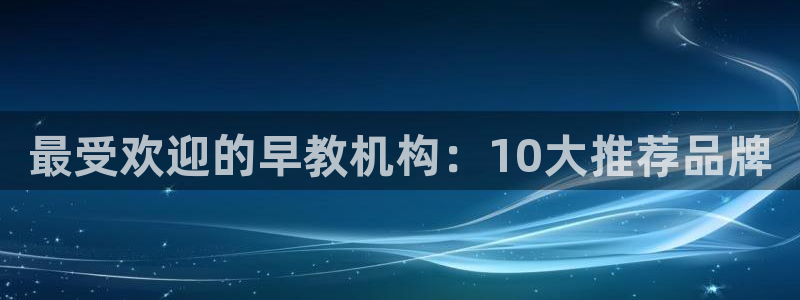 恒行登录老大6ll5l典型：最受欢迎的早教机构：10大推荐品牌