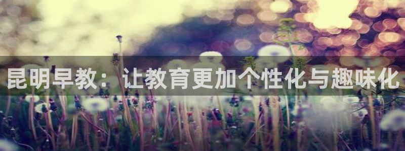 恒行2下74OOO5：昆明早教：让教育更加个性化与趣味化