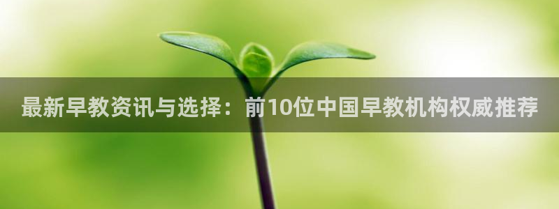 恒行5：最新早教资讯与选择：前10位中国早教机构权威推荐