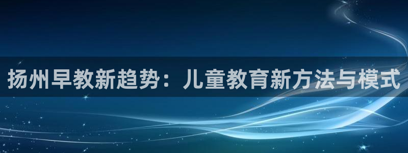 恒行娱乐掌74ooo5呀蚕：扬州早教新趋势：儿童教育新方法与模式