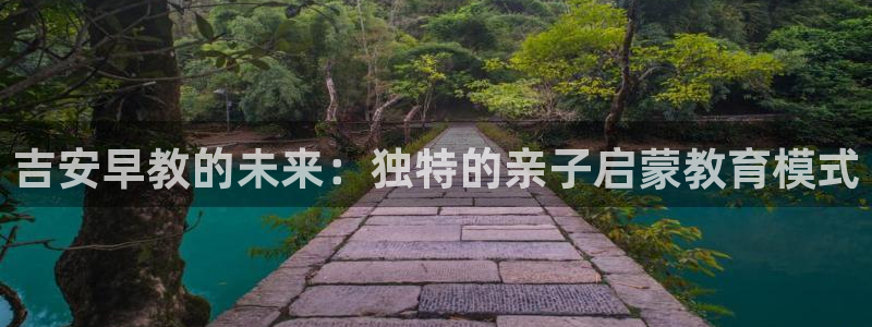 恒行2吴74OOO5：吉安早教的未来：独特的亲子启蒙教育模式