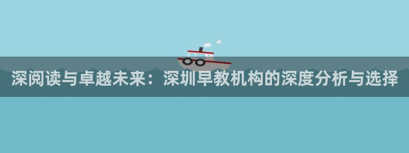 恒行娱乐寻问74 5：深阅读与卓越未来：深圳早教机构的深度分析与选择