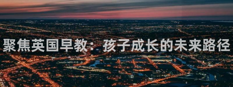 恒行娱乐陈74OOO5：聚焦英国早教：孩子成长的未来路径