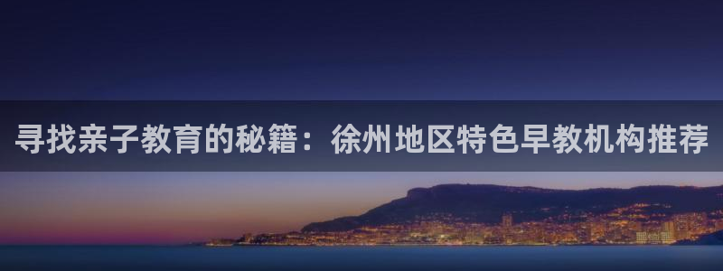 恒行娱乐5ll533主管优雅:寻找亲子教育的秘籍:徐州地区特色早教机构推荐