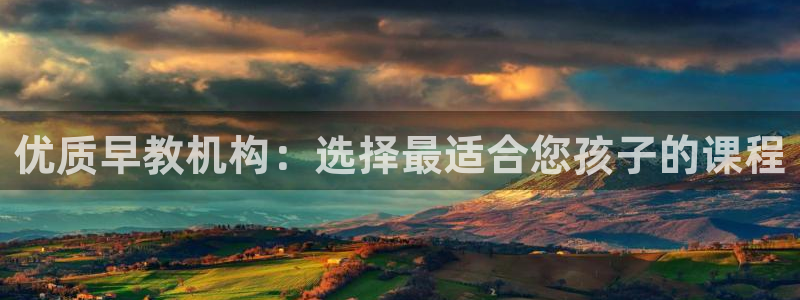 恒行主管6ll5l指定：优质早教机构：选择最适合您孩子的课程