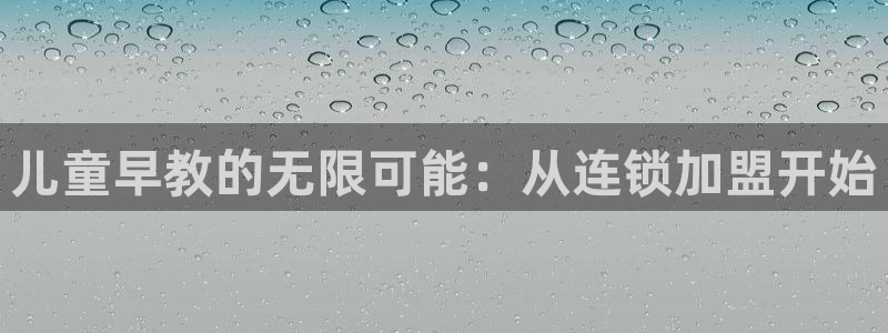 恒行娱乐蜗74ooo5指磁：儿童早教的无限可能：从连锁加盟开始