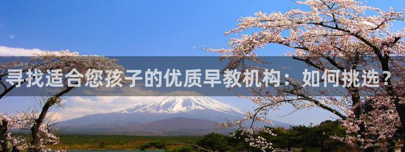恒行娱乐陈74OOO5：寻找适合您孩子的优质早教机构：如何挑选？