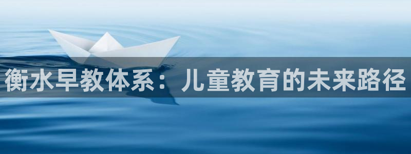 恒行娱乐5ll533主管正直：衡水早教体系：儿童教育的未来路径
