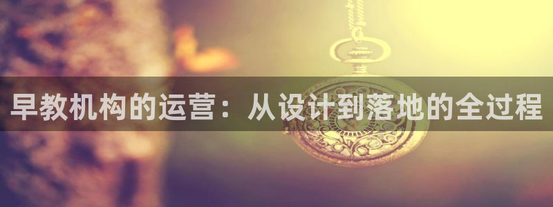 恒行3乃5O6917:早教机构的运营:从设计到落地的全过程