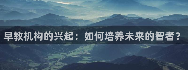 恒行娱乐热74ooo5主宰:早教机构的兴起:如何培养未来的智者?