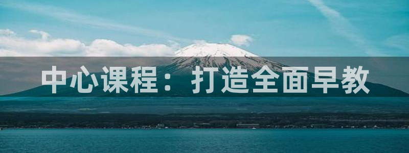 恒行娱乐5ll533主管耐心:中心课程:打造全面早教