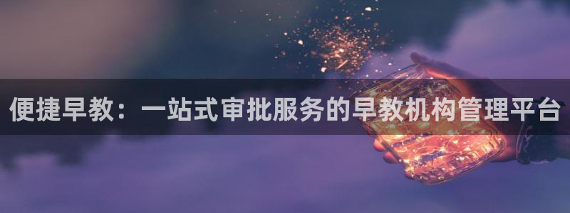 恒行娱乐5ll533主管耐心：便捷早教：一站式审批服务的早教机构管理平台