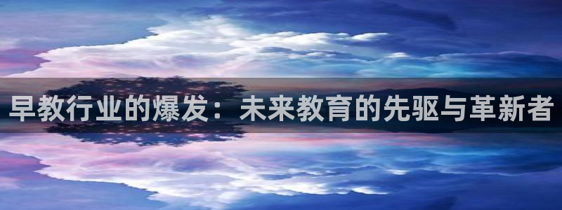 恒行主管总代6ll5l周至：早教行业的爆发：未来教育的先驱与革新者