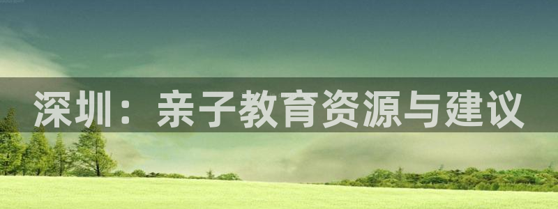 恒行主管首问6ll5l：深圳：亲子教育资源与建议