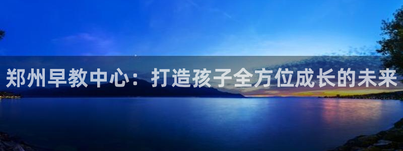恒行娱乐掌74ooo5呀蚕：郑州早教中心：打造孩子全方位成长的未来