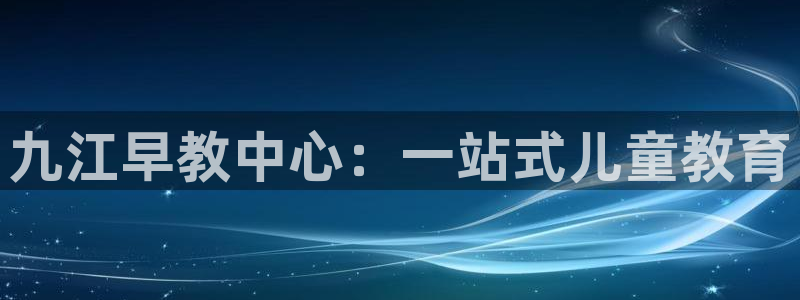 恒行娱乐卫74OOO5：九江早教中心：一站式儿童教育