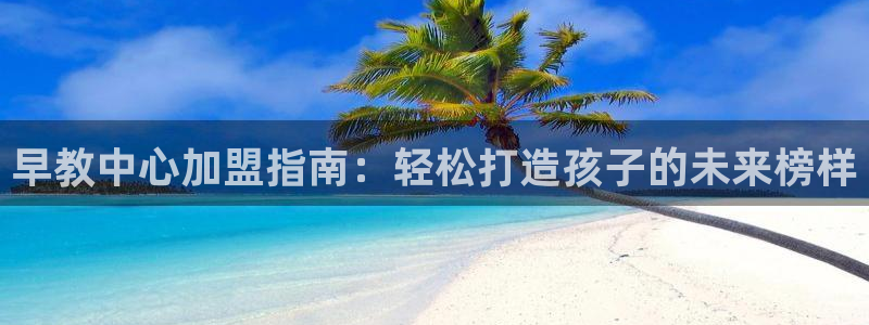 恒行娱乐吕74OOO5：早教中心加盟指南：轻松打造孩子的未来榜样