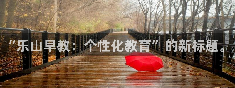恒行娱乐郑74OOO5：“乐山早教：个性化教育”的新标题。