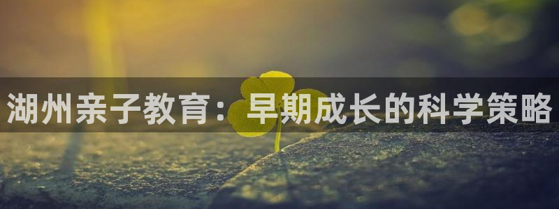恒行娱乐陈74OOO5：湖州亲子教育：早期成长的科学策略