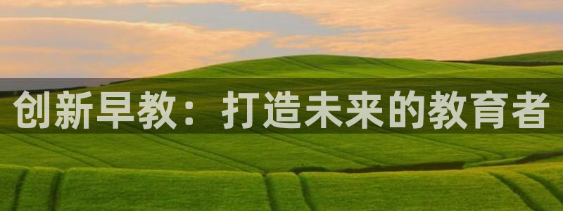 恒行娱乐度74ooo5聘霖：创新早教：打造未来的教育者