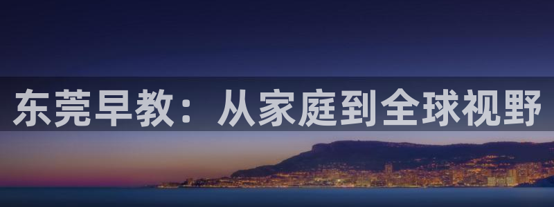 恒行开户全2O5o5O：东莞早教：从家庭到全球视野