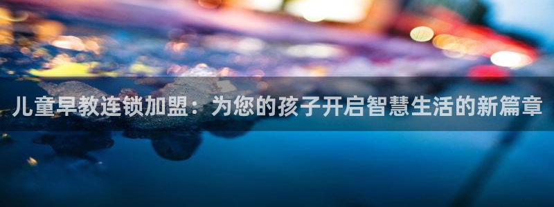 恒行2下74OOO5:儿童早教连锁加盟:为您的孩子开启智慧生活的新篇章